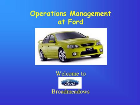 Operations Management at Ford Welcome to Broadmeadows.