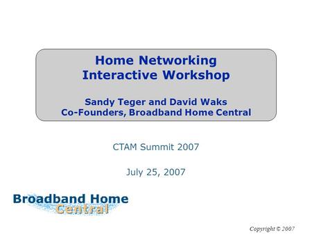 Home Networking Interactive Workshop Sandy Teger and David Waks Co-Founders, Broadband Home Central Copyright © 2007 CTAM Summit 2007 July 25, 2007.