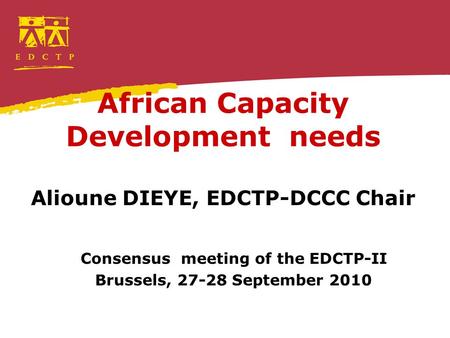 African Capacity Development needs Alioune DIEYE, EDCTP-DCCC Chair Consensus meeting of the EDCTP-II Brussels, 27-28 September 2010.