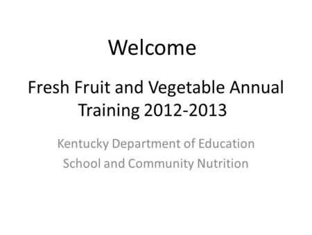 Fresh Fruit and Vegetable Annual Training 2012-2013 Kentucky Department of Education School and Community Nutrition Welcome.