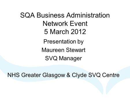SQA Business Administration Network Event 5 March 2012 Presentation by Maureen Stewart SVQ Manager NHS Greater Glasgow & Clyde SVQ Centre.