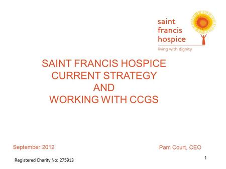September 2012 Registered Charity No: 275913 SAINT FRANCIS HOSPICE CURRENT STRATEGY AND WORKING WITH CCGS 1 Pam Court, CEO.