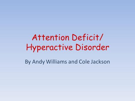 Attention Deficit/ Hyperactive Disorder By Andy Williams and Cole Jackson.