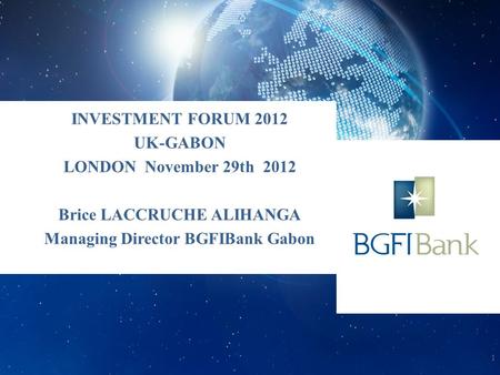 INVESTMENT FORUM 2012 UK-GABON LONDON November 29th 2012 Brice LACCRUCHE ALIHANGA Managing Director BGFIBank Gabon 1.