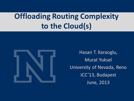 Offloading Routing Complexity to the Cloud(s) Hasan T. Karaoglu, Murat Yuksel University of Nevada, Reno ICC13, Budapest June, 2013.
