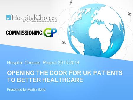 Hospital Choices Project 2013-2014 OPENING THE DOOR FOR UK PATIENTS TO BETTER HEALTHCARE Presented by Martin Bond.