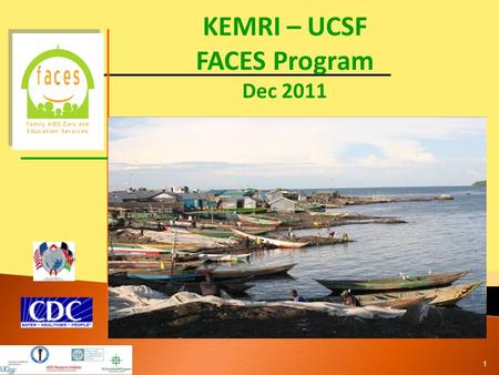 KEMRI – UCSF FACES Program Dec 2011 1. Launched in September 2004 in Nairobi, Kenya and March 2005 in Kisumu, Nyanza Province, Kenya PEPFAR funded through.