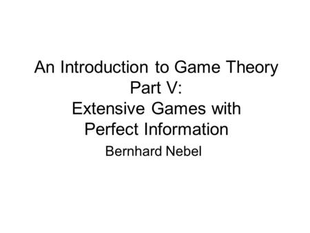 An Introduction to Game Theory Part V: Extensive Games with Perfect Information Bernhard Nebel.