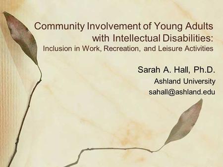 Community Involvement of Young Adults with Intellectual Disabilities: Inclusion in Work, Recreation, and Leisure Activities Sarah A. Hall, Ph.D. Ashland.