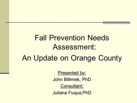 Fall Prevention Needs Assessment: An Update on Orange County Presented by: John Billimek, PhD Consultant: Juliana Fuqua,PhD.