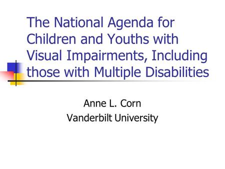 The National Agenda for Children and Youths with Visual Impairments, Including those with Multiple Disabilities Anne L. Corn Vanderbilt University.