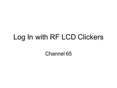 Log In with RF LCD Clickers Channel 65. Log In with your Clicker This is what the clicker looks like Here are the steps: 1.Click on CH button 2.The light.