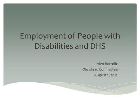 Employment of People with Disabilities and DHS Alex Bartolic Olmstead Committee August 2, 2012.