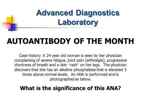 Advanced Diagnostics Laboratory AUTOANTIBODY OF THE MONTH Case history: A 24 year old woman is seen by her physician complaining of severe fatigue, joint.