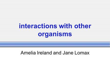 Interactions with other organisms Amelia Ireland and Jane Lomax.