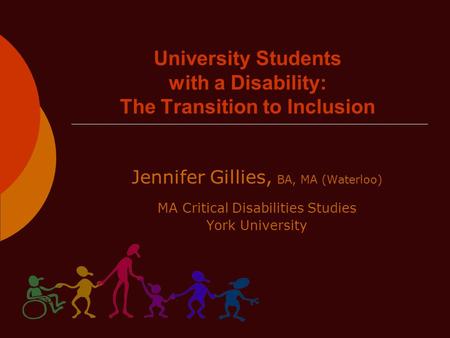 University Students with a Disability: The Transition to Inclusion Jennifer Gillies, BA, MA (Waterloo) MA Critical Disabilities Studies York University.
