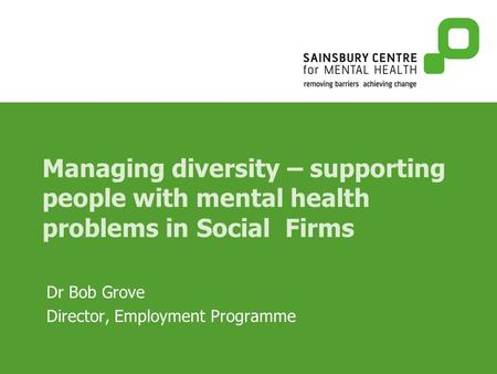 Managing diversity – supporting people with mental health problems in Social Firms Dr Bob Grove Director, Employment Programme.