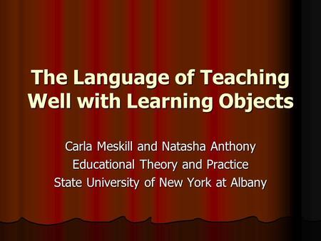 The Language of Teaching Well with Learning Objects Carla Meskill and Natasha Anthony Educational Theory and Practice State University of New York at Albany.