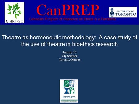 January 10 CQ Seminar Toronto, Ontario Theatre as hermeneutic methodology: A case study of the use of theatre in bioethics research January 10 CQ Seminar.