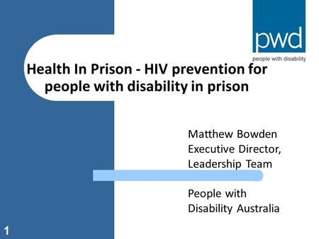1 Health In Prison - HIV prevention for people with disability in prison Matthew Bowden Executive Director, Leadership Team People with Disability Australia.