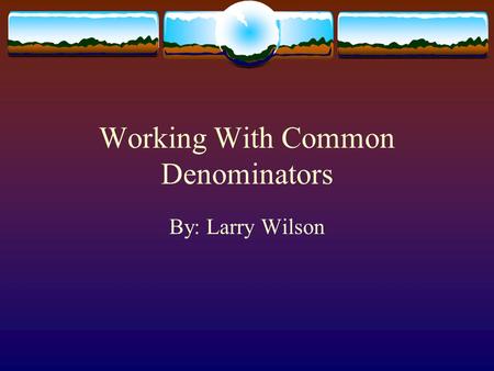 Working With Common Denominators By: Larry Wilson.
