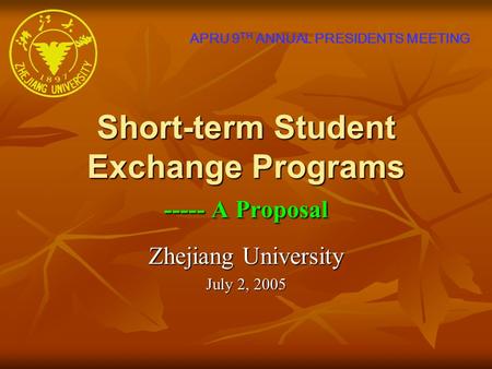 Short-term Student Exchange Programs ----- A Proposal Zhejiang University July 2, 2005 APRU 9 TH ANNUAL PRESIDENTS MEETING.