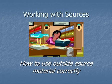 Working with Sources How to use outside source material correctly.