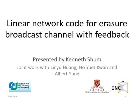 Linear network code for erasure broadcast channel with feedback Presented by Kenneth Shum Joint work with Linyu Huang, Ho Yuet Kwan and Albert Sung 1Mar.