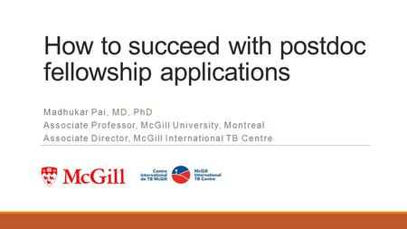 How to succeed with postdoc fellowship applications Madhukar Pai, MD, PhD Associate Professor, McGill University, Montreal Associate Director, McGill International.