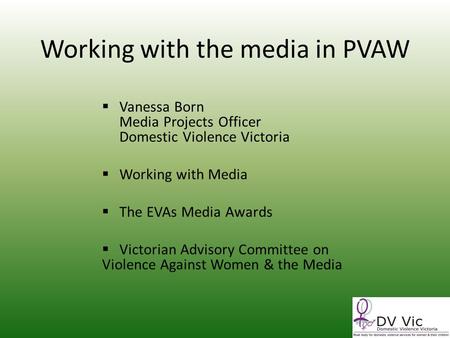 Working with the media in PVAW Vanessa Born Media Projects Officer Domestic Violence Victoria Working with Media The EVAs Media Awards Victorian Advisory.