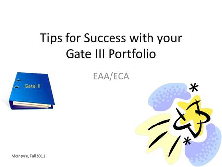 Tips for Success with your Gate III Portfolio EAA/ECA McIntyre, Fall 2011 Gate III.