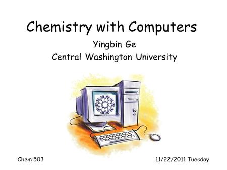 Chemistry with Computers Yingbin Ge Central Washington University Chem 503 11/22/2011 Tuesday.