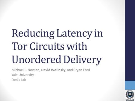 Reducing Latency in Tor Circuits with Unordered Delivery Michael F. Nowlan, David Wolinsky, and Bryan Ford Yale University Dedis Lab.