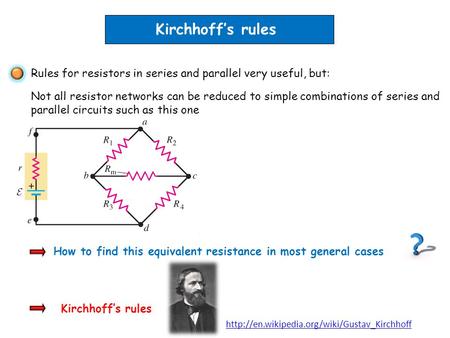 Kirchhoff’s rules Rules for resistors in series and parallel very useful, but: Not all resistor networks can be reduced to simple combinations of series.
