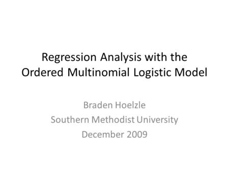 Regression Analysis with the Ordered Multinomial Logistic Model Braden Hoelzle Southern Methodist University December 2009.