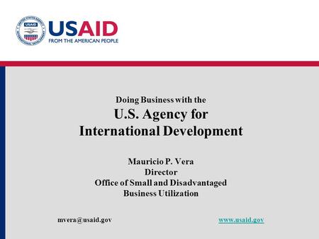 Doing Business with the U.S. Agency for International Development Mauricio P. Vera Director Office of Small and Disadvantaged Business Utilization