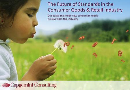 The Future of Standards in the Consumer Goods & Retail Industry Cut costs and meet new consumer needs A view from the industry Cut costs and meet new consumer.