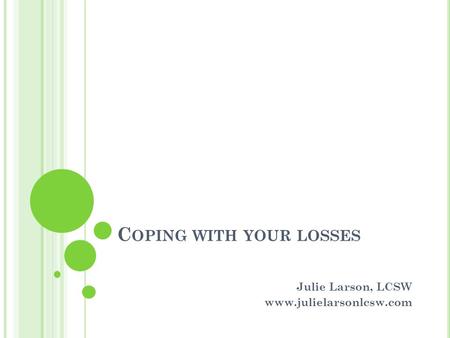 C OPING WITH YOUR LOSSES Julie Larson, LCSW www.julielarsonlcsw.com.