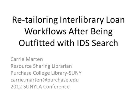 Re-tailoring Interlibrary Loan Workflows After Being Outfitted with IDS Search Carrie Marten Resource Sharing Librarian Purchase College Library-SUNY