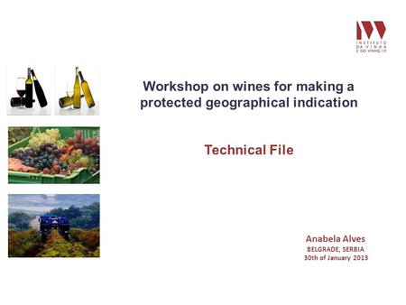 Workshop on wines for making a protected geographical indication Technical File Anabela Alves BELGRADE, SERBIA 30th of January 2013.