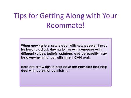 Tips for Getting Along with Your Roommate! When moving to a new place, with new people, it may be hard to adjust. Having to live with someone with different.