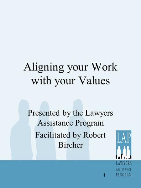 Aligning your Work with your Values Presented by the Lawyers Assistance Program Facilitated by Robert Bircher 1.