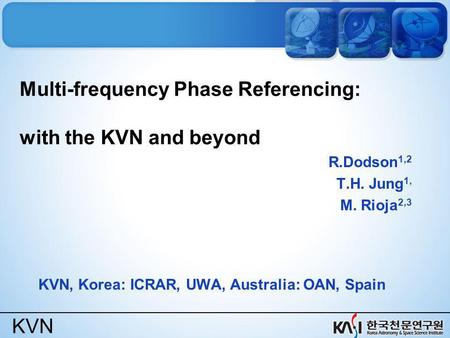 KVN Multi-frequency Phase Referencing: with the KVN and beyond R.Dodson 1,2 T.H. Jung 1, M. Rioja 2,3 KVN, Korea: ICRAR, UWA, Australia: OAN, Spain.