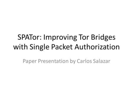SPATor: Improving Tor Bridges with Single Packet Authorization Paper Presentation by Carlos Salazar.
