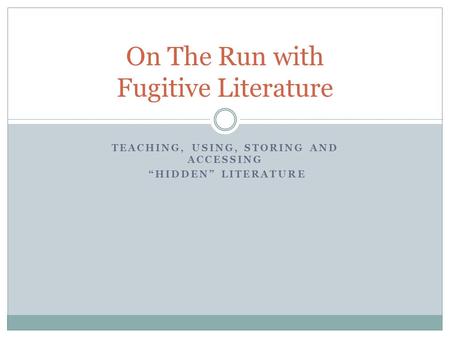 TEACHING, USING, STORING AND ACCESSING HIDDEN LITERATURE On The Run with Fugitive Literature.