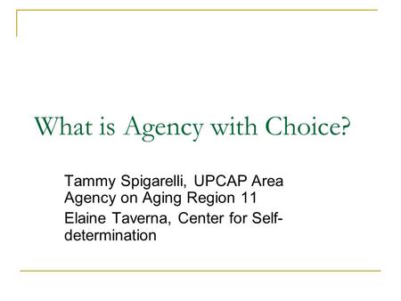 What is Agency with Choice? Tammy Spigarelli, UPCAP Area Agency on Aging Region 11 Elaine Taverna, Center for Self- determination.