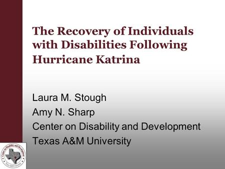 The Recovery of Individuals with Disabilities Following Hurricane Katrina Laura M. Stough Amy N. Sharp Center on Disability and Development Texas A&M University.