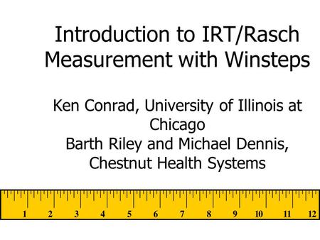 Introduction to IRT/Rasch Measurement with Winsteps Ken Conrad, University of Illinois at Chicago Barth Riley and Michael Dennis, Chestnut Health Systems.
