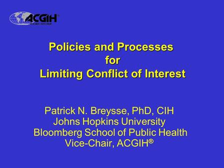 Policies and Processes for Limiting Conflict of Interest Patrick N. Breysse, PhD, CIH Johns Hopkins University Bloomberg School of Public Health Vice-Chair,