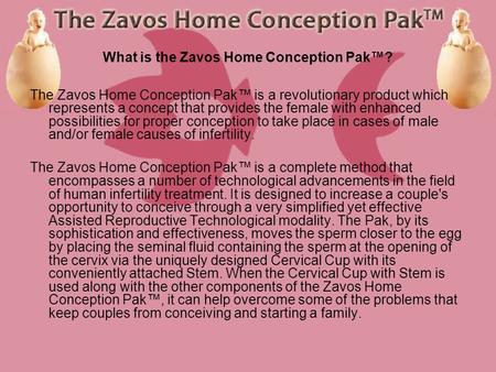 What is the Zavos Home Conception Pak? The Zavos Home Conception Pak is a revolutionary product which represents a concept that provides the female with.